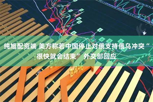 纯旭配资端 美方称若中国停止对俄支持俄乌冲突“很快就会结束” 外交部回应