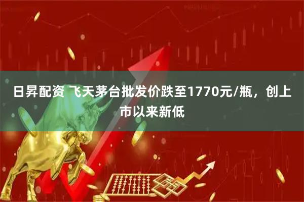 日昇配资 飞天茅台批发价跌至1770元/瓶，创上市以来新低