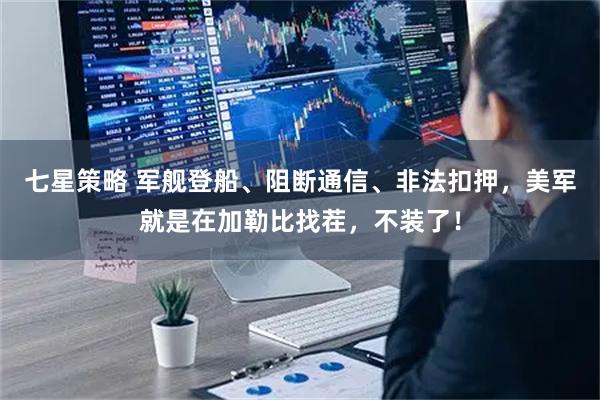 七星策略 军舰登船、阻断通信、非法扣押，美军就是在加勒比找茬，不装了！