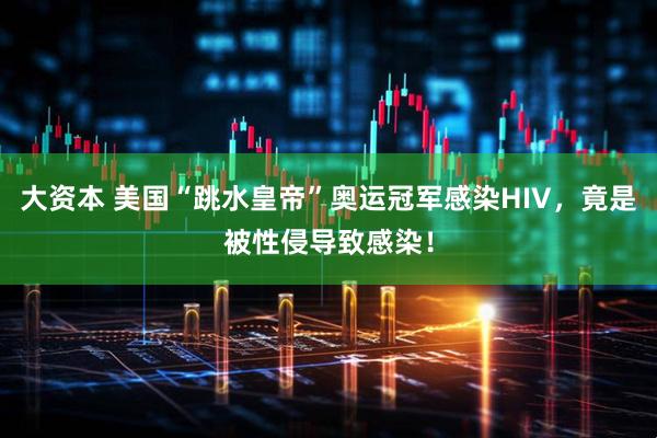 大资本 美国“跳水皇帝”奥运冠军感染HIV，竟是被性侵导致感染！