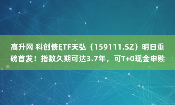 高升网 科创债ETF天弘（159111.SZ）明日重磅首发！指数久期可达3.7年，可T+0现金申赎