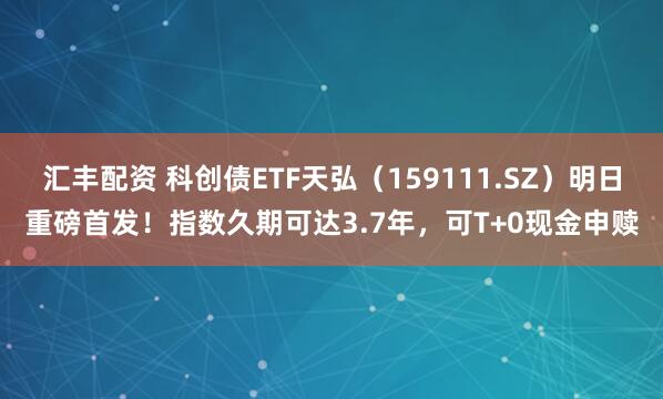 汇丰配资 科创债ETF天弘（159111.SZ）明日重磅首发！指数久期可达3.7年，可T+0现金申赎