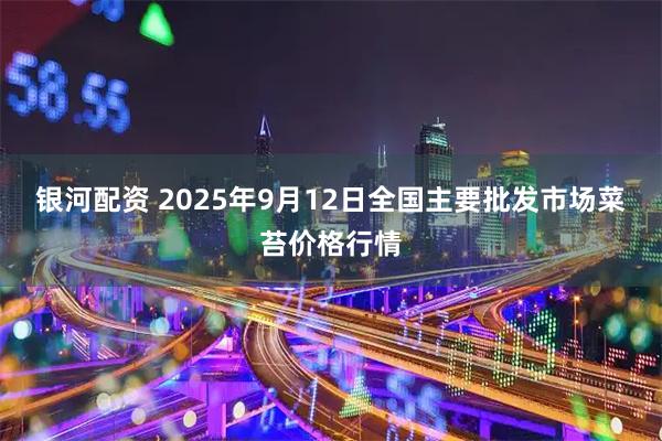 银河配资 2025年9月12日全国主要批发市场菜苔价格行情