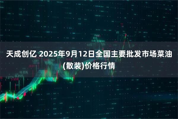 天成创亿 2025年9月12日全国主要批发市场菜油(散装)价格行情