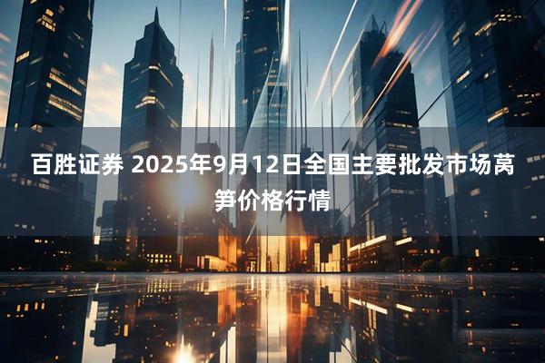 百胜证券 2025年9月12日全国主要批发市场莴笋价格行情