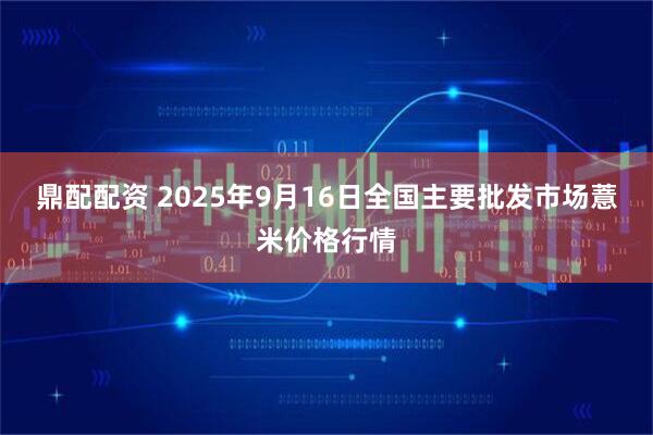 鼎配配资 2025年9月16日全国主要批发市场薏米价格行情
