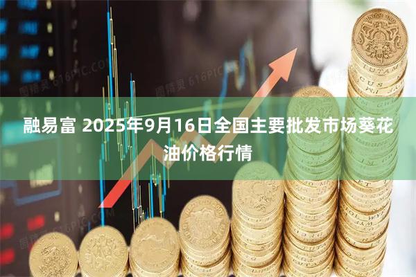 融易富 2025年9月16日全国主要批发市场葵花油价格行情