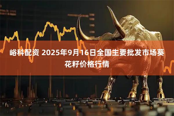峪科配资 2025年9月16日全国主要批发市场葵花籽价格行情