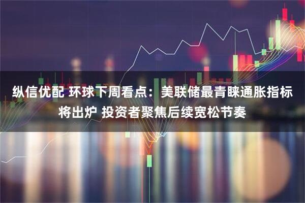 纵信优配 环球下周看点：美联储最青睐通胀指标将出炉 投资者聚焦后续宽松节奏