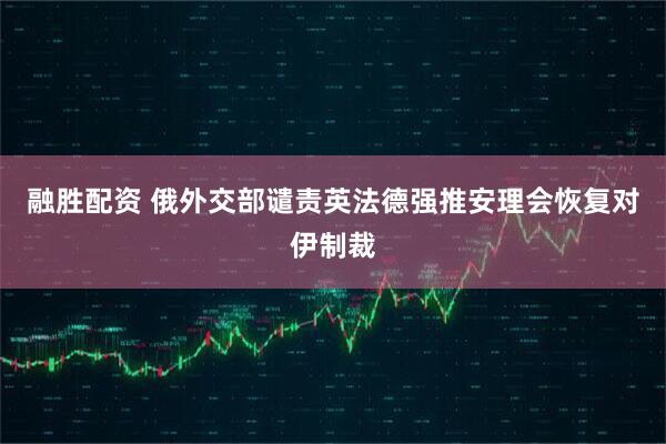 融胜配资 俄外交部谴责英法德强推安理会恢复对伊制裁