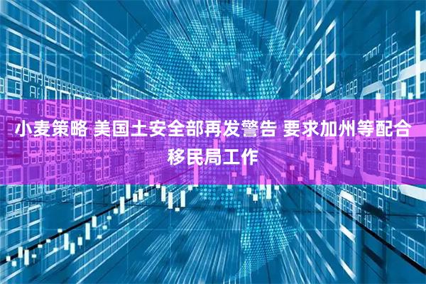 小麦策略 美国土安全部再发警告 要求加州等配合移民局工作