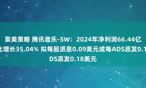 聚美策略 腾讯音乐-SW：2024年净利润66.44亿元 同比增长35.04% 拟每股派息0.09美元或每ADS派发0.18美元
