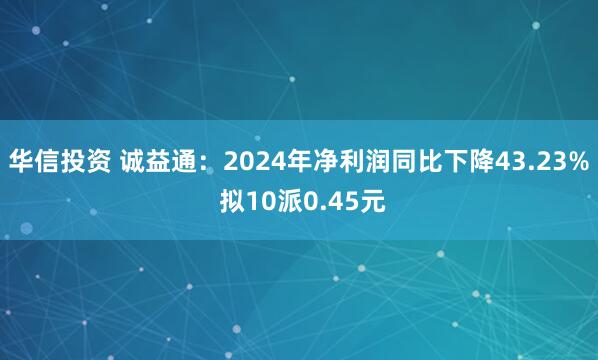 华信投资 诚益通：2024年净利润同比下降43.23% 拟10派0.45元