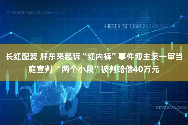 长红配资 胖东来起诉“红内裤”事件博主案一审当庭宣判 “两个小段”被判赔偿40万元