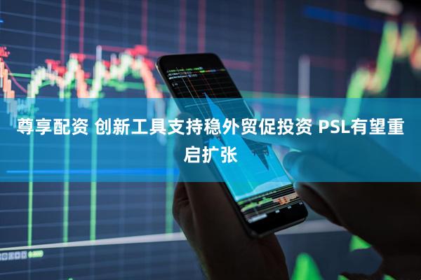 尊享配资 创新工具支持稳外贸促投资 PSL有望重启扩张