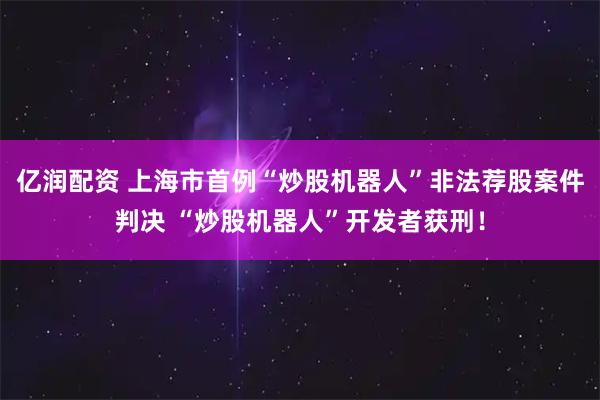 亿润配资 上海市首例“炒股机器人”非法荐股案件判决 “炒股机器人”开发者获刑！