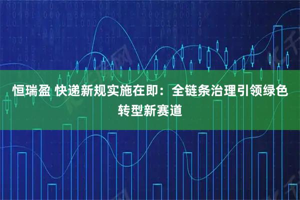 恒瑞盈 快递新规实施在即：全链条治理引领绿色转型新赛道