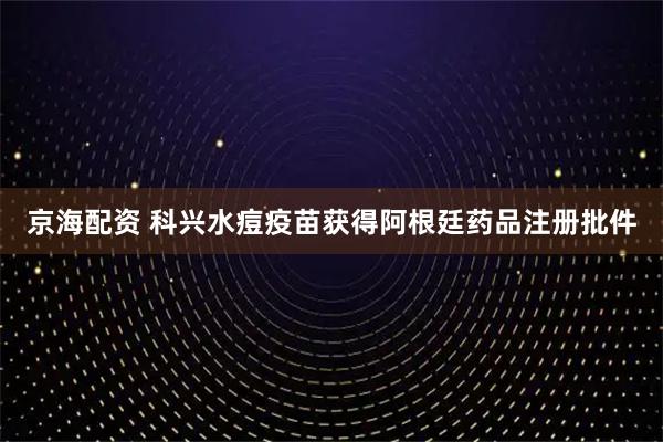 京海配资 科兴水痘疫苗获得阿根廷药品注册批件