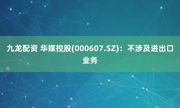 九龙配资 华媒控股(000607.SZ)：不涉及进出口业务