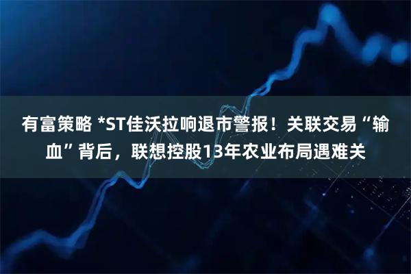 有富策略 *ST佳沃拉响退市警报！关联交易“输血”背后，联想控股13年农业布局遇难关