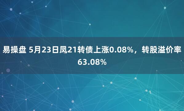 易操盘 5月23日凤21转债上涨0.08%，转股溢价率63.08%