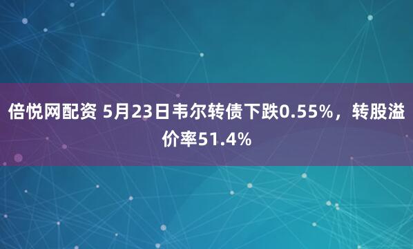 倍悦网配资 5月23日韦尔转债下跌0.55%，转股溢价率51.4%