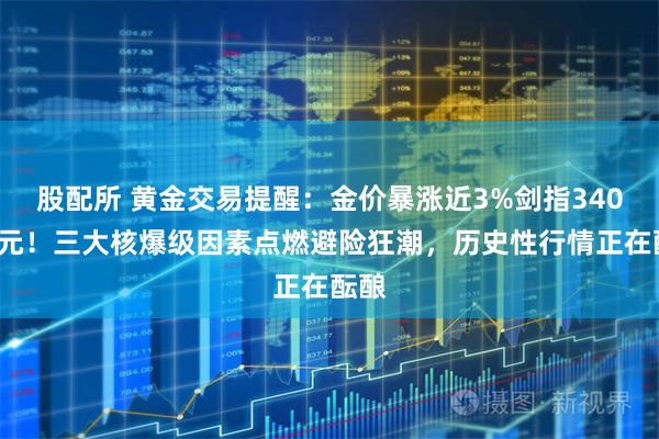 股配所 黄金交易提醒：金价暴涨近3%剑指3400美元！三大核爆级因素点燃避险狂潮，历史性行情正在酝酿