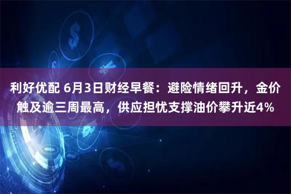 利好优配 6月3日财经早餐：避险情绪回升，金价触及逾三周最高，供应担忧支撑油价攀升近4%