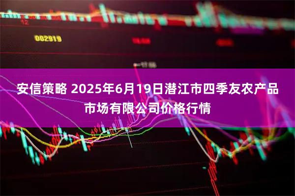 安信策略 2025年6月19日潜江市四季友农产品市场有限公司价格行情