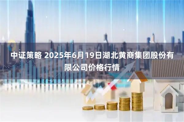中证策略 2025年6月19日湖北黄商集团股份有限公司价格行情