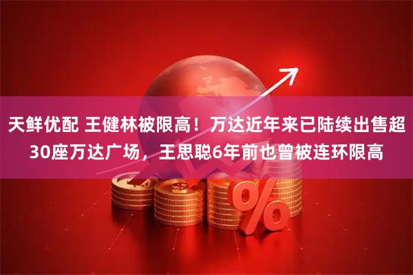 天鲜优配 王健林被限高！万达近年来已陆续出售超30座万达广场，王思聪6年前也曾被连环限高