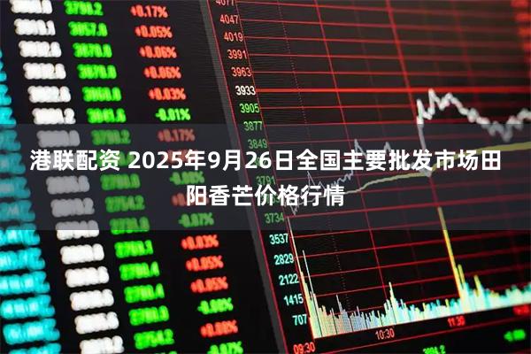 港联配资 2025年9月26日全国主要批发市场田阳香芒价格行情