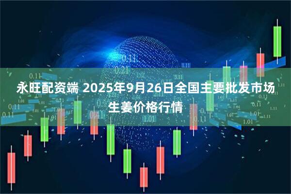 永旺配资端 2025年9月26日全国主要批发市场生姜价格行情
