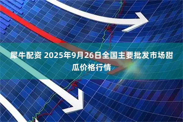 犀牛配资 2025年9月26日全国主要批发市场甜瓜价格行情