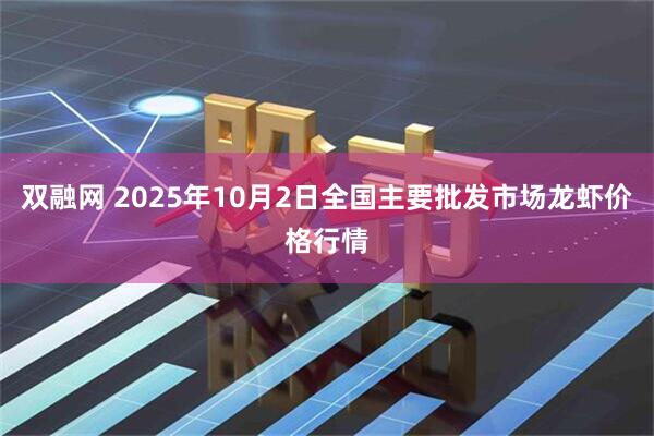 双融网 2025年10月2日全国主要批发市场龙虾价格行情