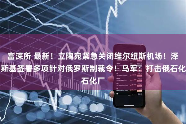 富深所 最新！立陶宛紧急关闭维尔纽斯机场！泽连斯基签署多项针对俄罗斯制裁令！乌军：打击俄石化厂