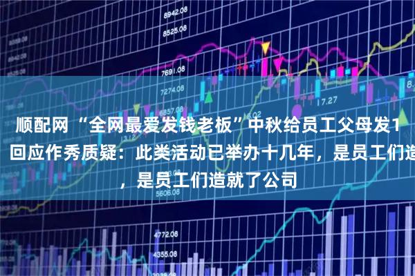 顺配网 “全网最爱发钱老板”中秋给员工父母发1000万元，回应作秀质疑：此类活动已举办十几年，是员工们造就了公司
