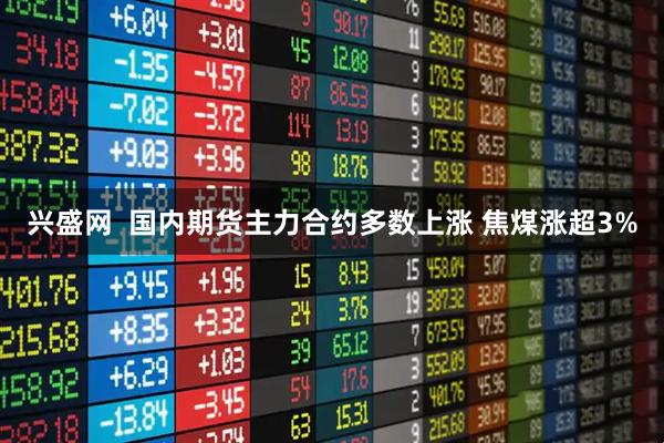 兴盛网  国内期货主力合约多数上涨 焦煤涨超3%