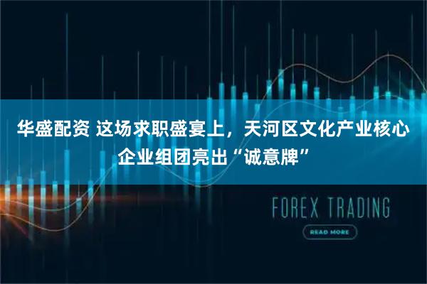 华盛配资 这场求职盛宴上，天河区文化产业核心企业组团亮出“诚意牌”