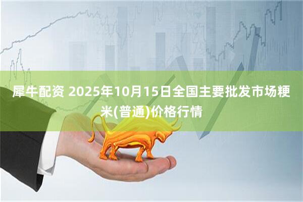 犀牛配资 2025年10月15日全国主要批发市场粳米(普通)价格行情