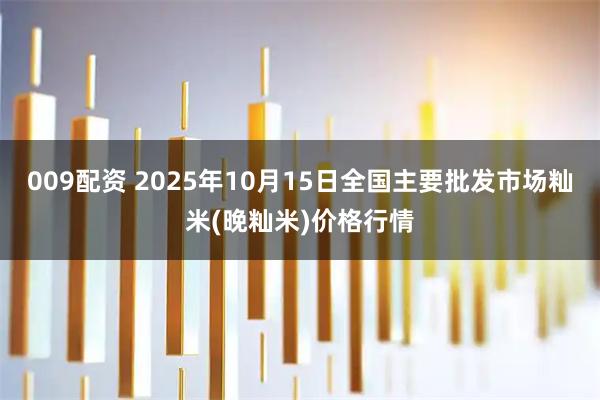 009配资 2025年10月15日全国主要批发市场籼米(晚籼米)价格行情