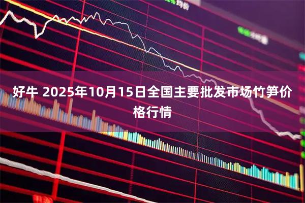 好牛 2025年10月15日全国主要批发市场竹笋价格行情