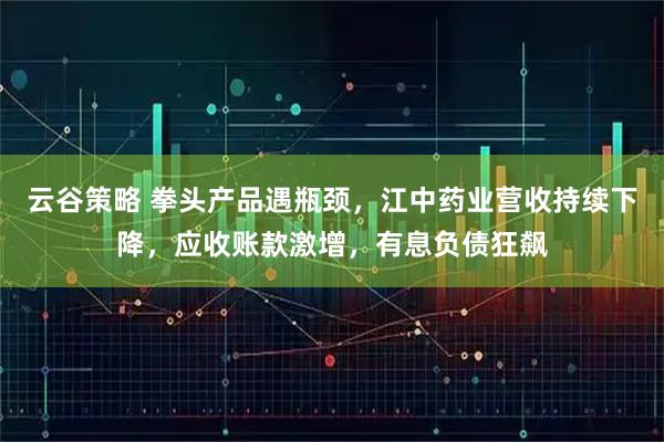 云谷策略 拳头产品遇瓶颈，江中药业营收持续下降，应收账款激增，有息负债狂飙