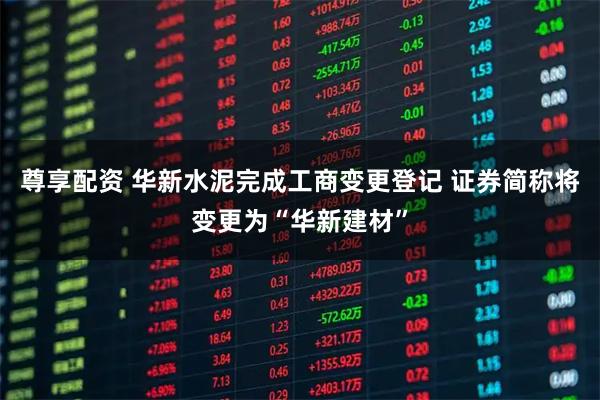 尊享配资 华新水泥完成工商变更登记 证券简称将变更为“华新建材”