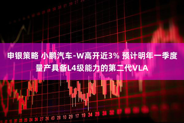 申银策略 小鹏汽车-W高开近3% 预计明年一季度量产具备L4级能力的第二代VLA