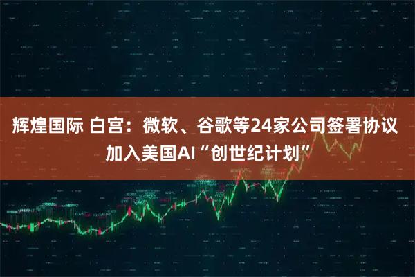 辉煌国际 白宫：微软、谷歌等24家公司签署协议 加入美国AI“创世纪计划”