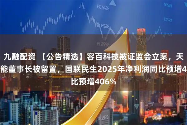 九融配资 【公告精选】容百科技被证监会立案，天元智能董事长被留置，国联民生2025年净利润同比预增406%