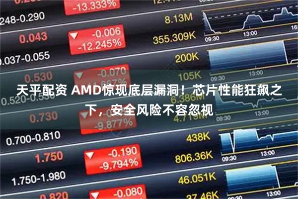 天平配资 AMD惊现底层漏洞！芯片性能狂飙之下，安全风险不容忽视