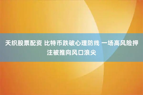 天织股票配资 比特币跌破心理防线 一场高风险押注被推向风口浪尖