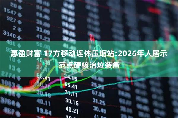 惠盈财富 17方移动连体压缩站:2026年人居示范点硬核治垃装备
